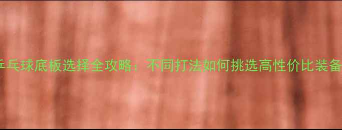 图片 乒乓球底板选择全攻略：不同打法如何挑选高性价比装备1