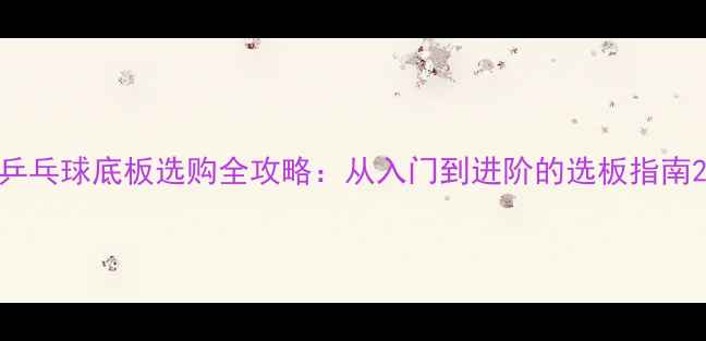 图片 乒乓球底板选购全攻略：从入门到进阶的选板指南2