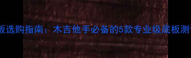 图片 乒乓球底板选购指南：木吉他手必备的5款专业级底板测评与推荐2