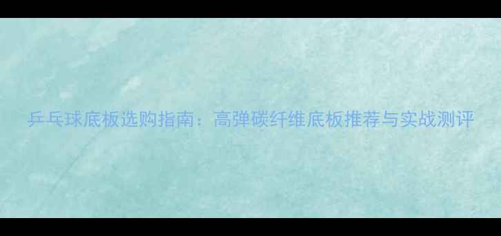 图片 乒乓球底板选购指南：高弹碳纤维底板推荐与实战测评