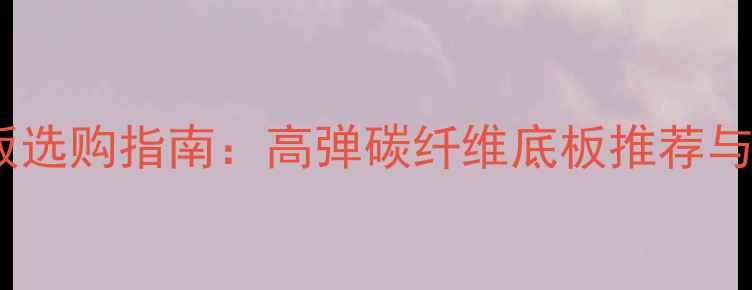 图片 乒乓球底板选购指南：高弹碳纤维底板推荐与实战测评1
