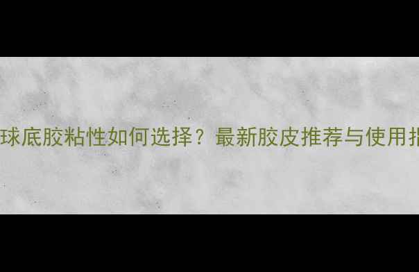图片 乒乓球底胶粘性如何选择？最新胶皮推荐与使用指南1