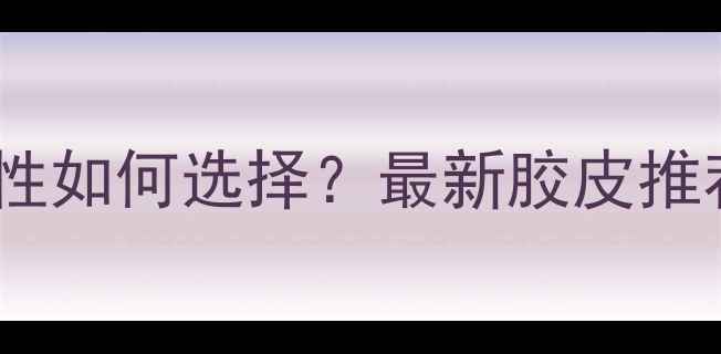 图片 乒乓球底胶粘性如何选择？最新胶皮推荐与使用指南2
