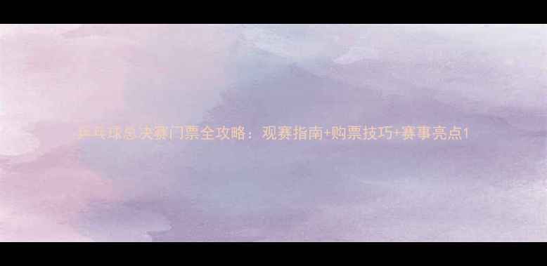图片 乒乓球总决赛门票全攻略：观赛指南+购票技巧+赛事亮点1