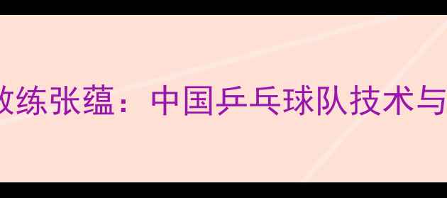 图片 乒乓球总教练张蕴：中国乒乓球队技术与训练体系2