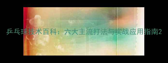 图片 乒乓球技术百科：六大主流打法与实战应用指南2