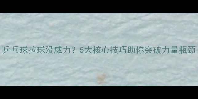 图片 乒乓球拉球没威力？5大核心技巧助你突破力量瓶颈