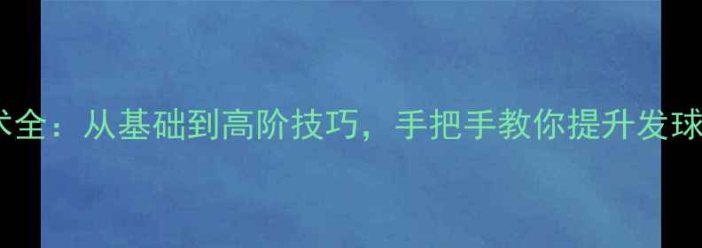 图片 乒乓球拧拉技术全：从基础到高阶技巧，手把手教你提升发球与接发球能力2