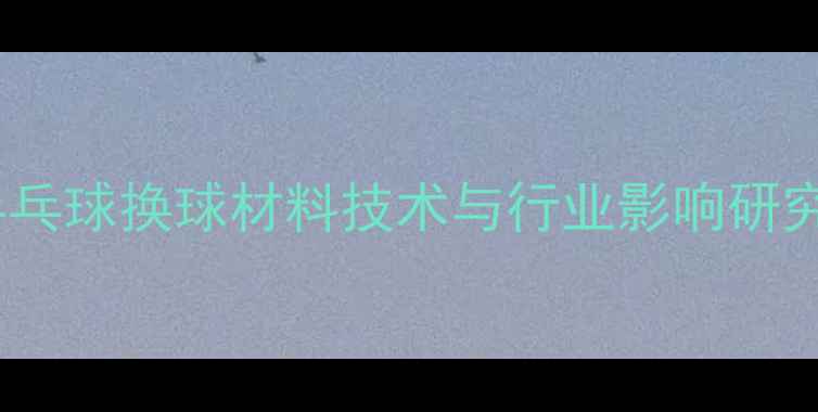 图片 乒乓球换球材料技术与行业影响研究1