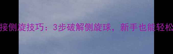 图片 乒乓球接侧旋技巧：3步破解侧旋球，新手也能轻松应对！