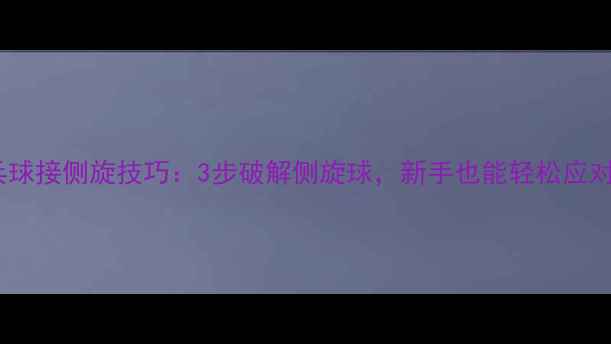 图片 乒乓球接侧旋技巧：3步破解侧旋球，新手也能轻松应对！1