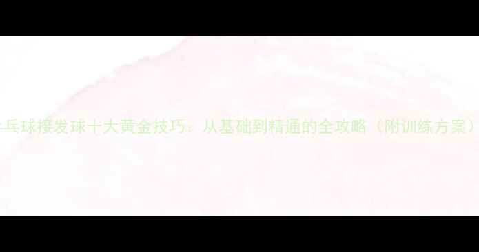 图片 乒乓球接发球十大黄金技巧：从基础到精通的全攻略（附训练方案）2