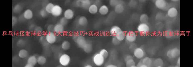 图片 乒乓球接发球必学！5大黄金技巧+实战训练法，手把手教你成为接发球高手