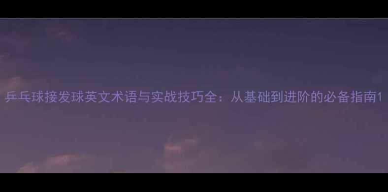 图片 乒乓球接发球英文术语与实战技巧全：从基础到进阶的必备指南1