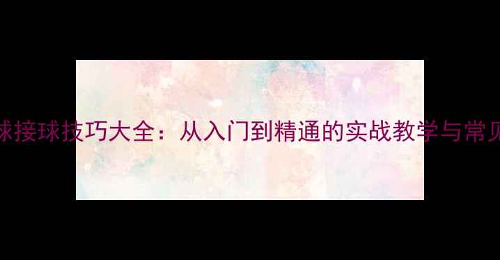 图片 乒乓球接球技巧大全：从入门到精通的实战教学与常见误区