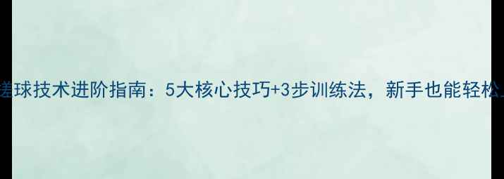 图片 乒乓球搓球技术进阶指南：5大核心技巧+3步训练法，新手也能轻松上分！2