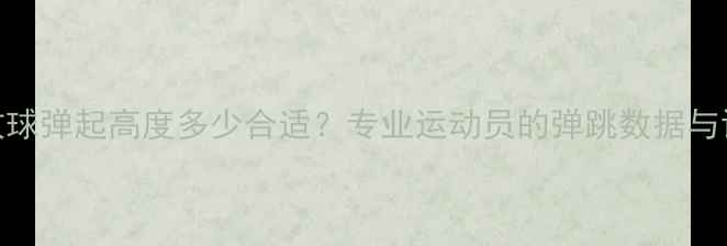 图片 乒乓球攻球弹起高度多少合适？专业运动员的弹跳数据与训练技巧