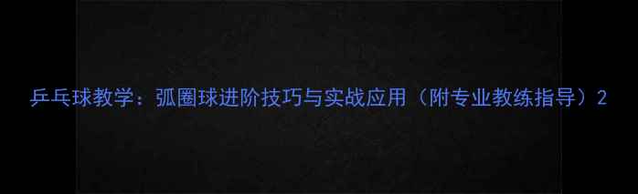 图片 乒乓球教学：弧圈球进阶技巧与实战应用（附专业教练指导）2