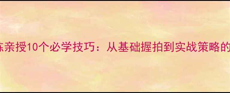 图片 乒乓球教练亲授10个必学技巧：从基础握拍到实战策略的进阶指南1