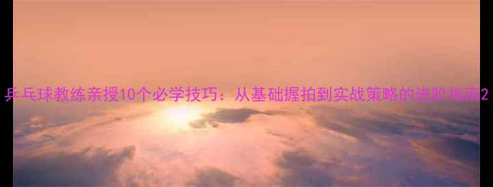 图片 乒乓球教练亲授10个必学技巧：从基础握拍到实战策略的进阶指南2