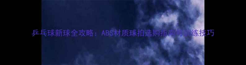 图片 乒乓球新球全攻略：ABS材质球拍选购指南与训练技巧
