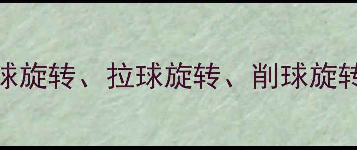 图片 乒乓球旋转技巧全：发球旋转、拉球旋转、削球旋转的强弱对比与提升方法