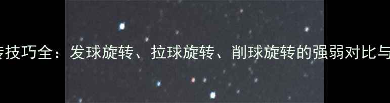 图片 乒乓球旋转技巧全：发球旋转、拉球旋转、削球旋转的强弱对比与提升方法1
