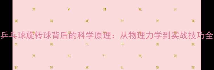 图片 乒乓球旋转球背后的科学原理：从物理力学到实战技巧全
