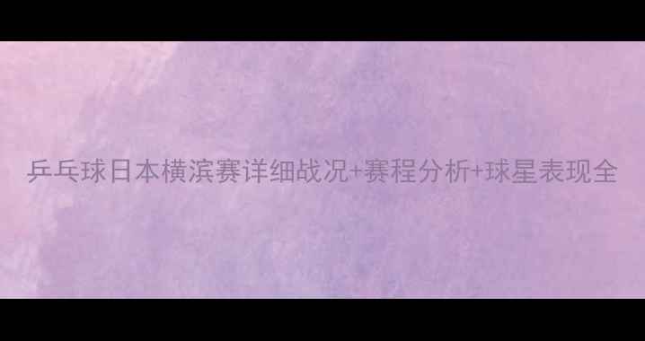 图片 乒乓球日本横滨赛详细战况+赛程分析+球星表现全