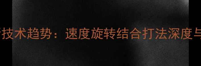 图片 乒乓球最新技术趋势：速度旋转结合打法深度与实战应用2