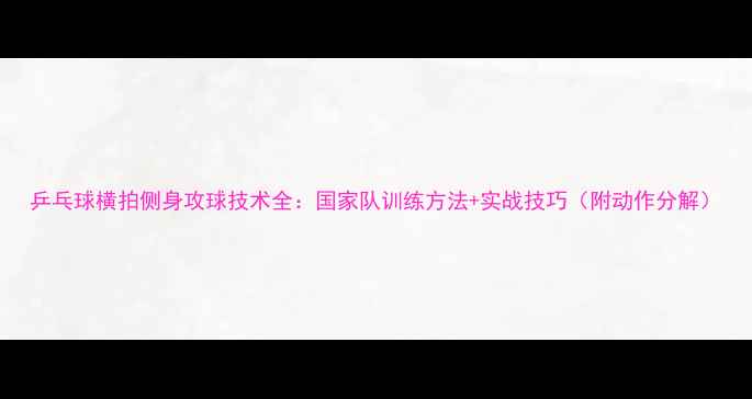 图片 乒乓球横拍侧身攻球技术全：国家队训练方法+实战技巧（附动作分解）