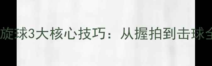 图片 乒乓球横拍发球上旋球3大核心技巧：从握拍到击球全（附实战教学）2