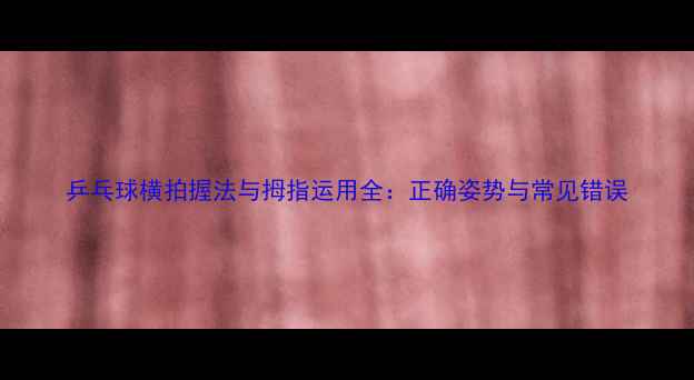 图片 乒乓球横拍握法与拇指运用全：正确姿势与常见错误