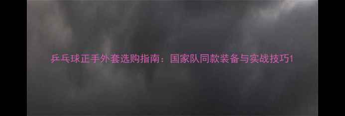 图片 乒乓球正手外套选购指南：国家队同款装备与实战技巧1