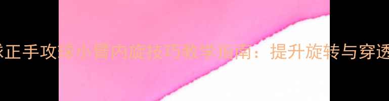 图片 乒乓球正手攻球小臂内旋技巧教学指南：提升旋转与穿透力全2