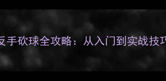 图片 乒乓球正手砍球与反手砍球全攻略：从入门到实战技巧（附动作分解图）