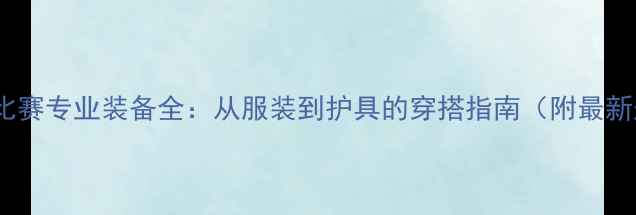 图片 乒乓球比赛专业装备全：从服装到护具的穿搭指南（附最新规范）2