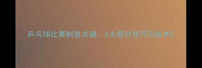 图片 乒乓球比赛制胜关键：5大得分技巧与战术2