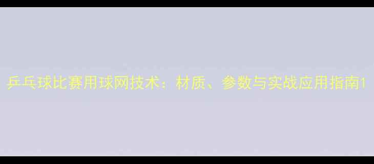 图片 乒乓球比赛用球网技术：材质、参数与实战应用指南1