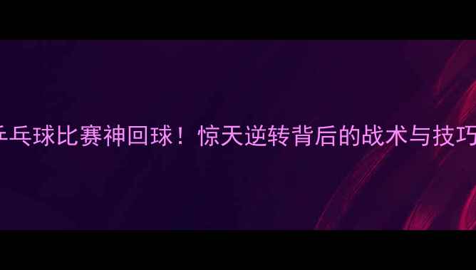 图片 乒乓球比赛神回球！惊天逆转背后的战术与技巧2