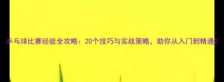 图片 乒乓球比赛经验全攻略：20个技巧与实战策略，助你从入门到精通2