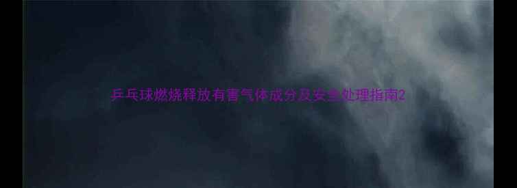 图片 乒乓球燃烧释放有害气体成分及安全处理指南2