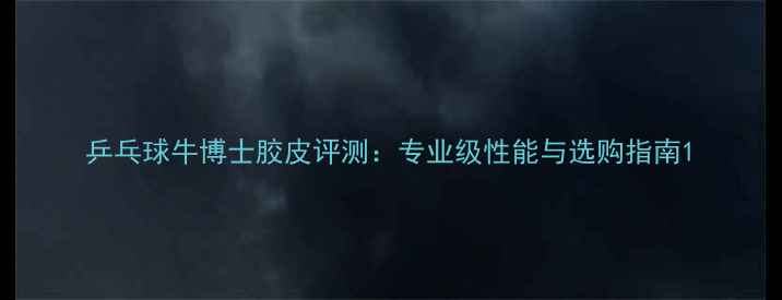 图片 乒乓球牛博士胶皮评测：专业级性能与选购指南1