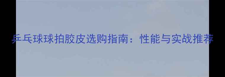 图片 乒乓球球拍胶皮选购指南：性能与实战推荐
