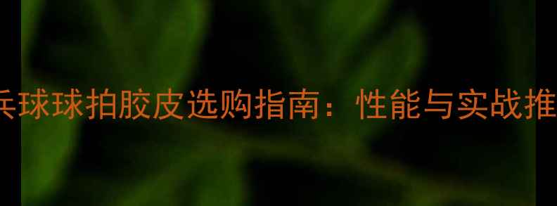 图片 乒乓球球拍胶皮选购指南：性能与实战推荐2