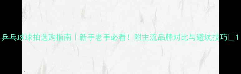 图片 乒乓球球拍选购指南｜新手老手必看！附主流品牌对比与避坑技巧🏓1