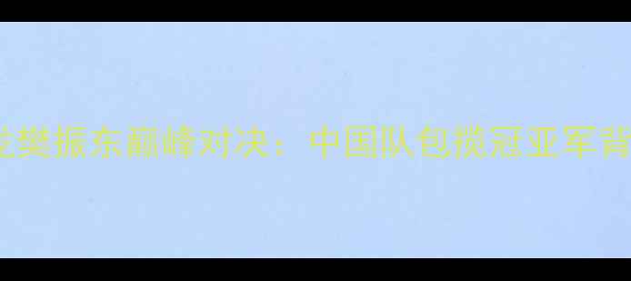 图片 乒乓球男单世界杯马龙樊振东巅峰对决：中国队包揽冠亚军背后的战术与历史意义1