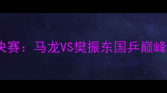 图片 乒乓球男子决赛：马龙VS樊振东国乒巅峰对决全记录2