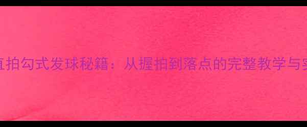 图片 乒乓球直拍勾式发球秘籍：从握拍到落点的完整教学与实战应用