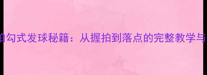 图片 乒乓球直拍勾式发球秘籍：从握拍到落点的完整教学与实战应用2